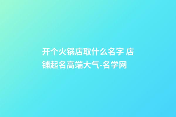 开个火锅店取什么名字 店铺起名高端大气-名学网-第1张-店铺起名-玄机派